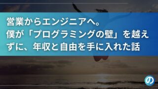 営業からエンジニアへ。僕が「プログラミングの壁」を越えずに、年収と自由を手に入れた話