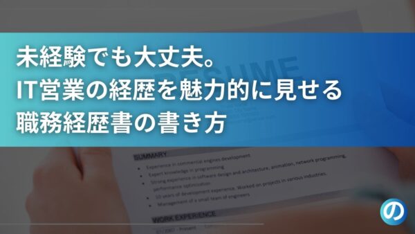 未経験でも大丈夫。IT営業の経歴を魅力的に見せる職務経歴書の書き方