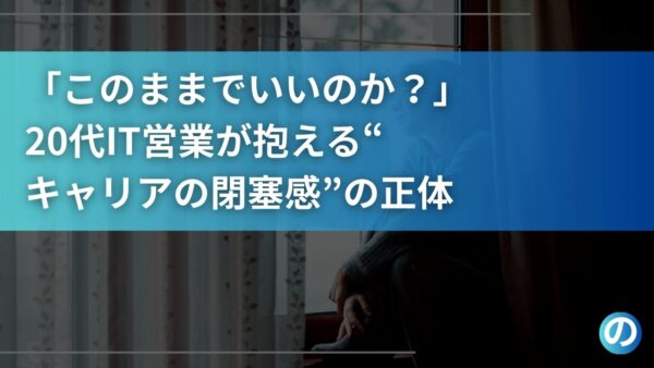 「このままでいいのか？」20代IT営業が抱える“キャリアの閉塞感”の正体