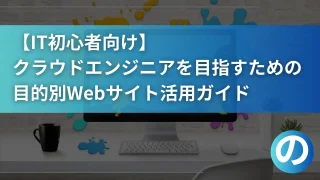【IT初心者向け】クラウドエンジニアを目指すための目的別Webサイト活用ガイド