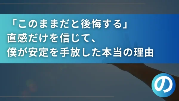 「このままだと後悔する」直感だけを信じて、僕が安定を手放した本当の理由