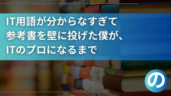 IT用語が分からなすぎて参考書を壁に投げた僕が、ITのプロになるまで