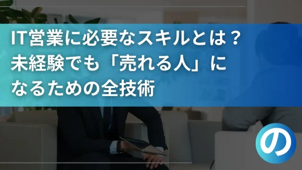 【元営業が語る】IT営業に必要なスキルとは？未経験でも「売れる人」になるための全技術