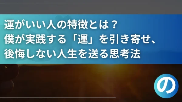 運がいい人の特徴とは？僕が実践する「運」を引き寄せ、後悔しない人生を送る思考法